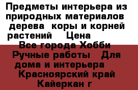 Предметы интерьера из природных материалов: дерева, коры и корней растений. › Цена ­ 1 000 - Все города Хобби. Ручные работы » Для дома и интерьера   . Красноярский край,Кайеркан г.